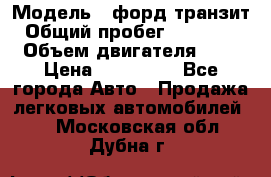  › Модель ­ форд.транзит › Общий пробег ­ 250 000 › Объем двигателя ­ 2 › Цена ­ 250 000 - Все города Авто » Продажа легковых автомобилей   . Московская обл.,Дубна г.